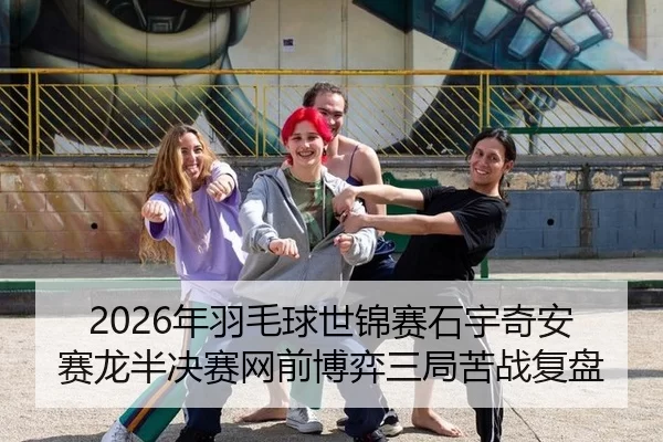 2026年羽毛球世锦赛石宇奇安赛龙半决赛网前博弈三局苦战复盘