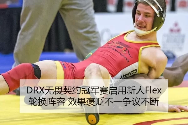DRX无畏契约冠军赛启用新人Flex轮换阵容 效果褒贬不一争议不断